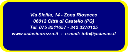 Via Sicilia, 14 - Zona Riosecco 06012 Citt di Castello (PG) Tel. 075 8511657 - 342 3270125 www.asiasicurezza.it  -  e-mail: info@asiasas.it